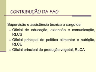 Supervisão e assistência técnica a cargo de:
Oficial de educação, extensão e comunicação,
RLCS
Oficial principal de política alimentar e nutrição,
RLCE
Oficial principal de produção vegetal, RLCA
CONTRIBUÇÃO DA FAO
 