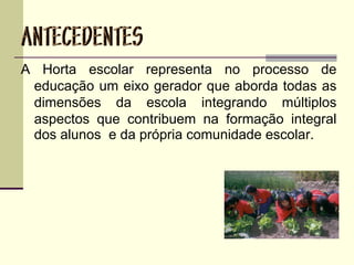 A Horta escolar representa no processo de
educação um eixo gerador que aborda todas as
dimensões da escola integrando múltiplos
aspectos que contribuem na formação integral
dos alunos e da própria comunidade escolar.
 