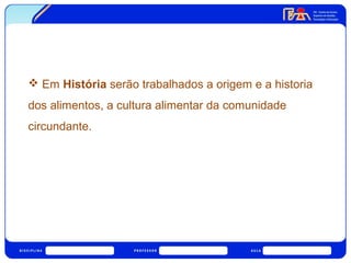  Em História serão trabalhados a origem e a historia 
dos alimentos, a cultura alimentar da comunidade 
circundante. 
 