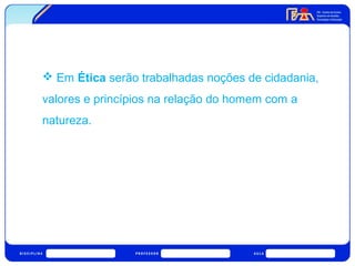 Em Ética serão trabalhadas noções de cidadania, 
valores e princípios na relação do homem com a 
natureza. 
 