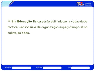  Em Educação física serão estimuladas a capacidade 
motora, sensoriais e de organização espaço/temporal no 
cultivo da horta. 
 