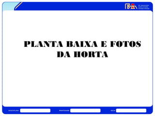 PLANTA BAIXA E FOTOS 
DA HORTA 
 
