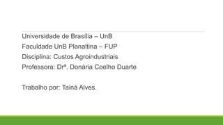 Universidade de Brasília – UnB
Faculdade UnB Planaltina – FUP
Disciplina: Custos Agroindustriais
Professora: Drª. Donária Coelho Duarte
Trabalho por: Tainá Alves.
 