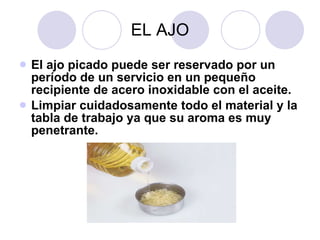 EL AJO El ajo picado puede ser reservado por un período de un servicio en un pequeño recipiente de acero inoxidable con el aceite.  Limpiar cuidadosamente todo el material y la tabla de trabajo ya que su aroma es muy penetrante. 