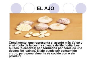 EL AJO Condimento  que representa el acento más típico y el símbolo de la cocina soleada de Mediodía. Los bulbos (o cabezas) son formados por cerca de una docena de  vainas. El ajo puede ser consumido crudo, pero generalmente es cocido con o sin peladura. 