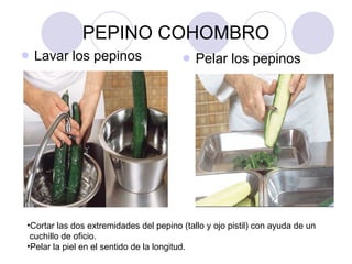 PEPINO COHOMBRO Lavar los pepinos Pelar los pepinos Cortar las dos extremidades del pepino (tallo y ojo pistil) con ayuda de un  cuchillo de oficio. Pelar la piel en el sentido de la longitud.  