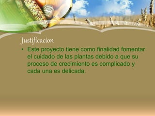 Justificacion
• Este proyecto tiene como finalidad fomentar
el cuidado de las plantas debido a que su
proceso de crecimiento es complicado y
cada una es delicada.
 