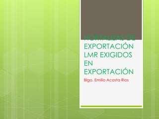 HORTALIZAS DE
EXPORTACIÓN
LMR EXIGIDOS
EN
EXPORTACIÓN
Blgo. Emilio Acosta Rios
 