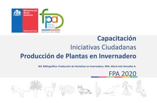 Capacitación
Iniciativas Ciudadanas
Producción de Plantas en Invernadero
Ref. Bibliográfica: Producción de Hortalizas en Invernadero, INIA, María Inés González A.
FPA 2020
 