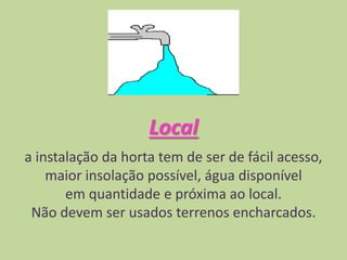 Local
a instalação da horta tem de ser de fácil acesso,
maior insolação possível, água disponível
em quantidade e próxima ao local.
Não devem ser usados terrenos encharcados.
 