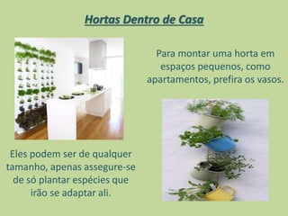 Hortas Dentro de Casa
Eles podem ser de qualquer
tamanho, apenas assegure-se
de só plantar espécies que
irão se adaptar ali.
Para montar uma horta em
espaços pequenos, como
apartamentos, prefira os vasos.
 
