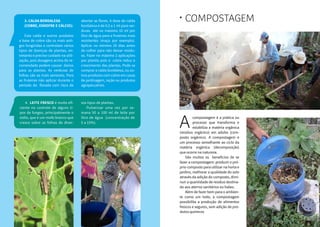2524
Compostagem•
compostagem é a prática ou
processo que transforma e
estabiliza a matéria orgânica
(resíduo orgânico) em adubo (com-
posto orgânico). A compostagem é
um processo semelhante ao ciclo da
matéria orgânica (decomposição)
que ocorre na natureza.
	 São muitos os benefícios de se
fazer a compostagem: produzir o pró-
prio composto para utilizar na horta e
jardins, melhorar a qualidade do solo
através da adição do composto, dimi-
nuir a quantidade de resíduo destina-
do aos aterros sanitários ou lixões.
	 Além de fazer bem para o ambien-
te como um todo, a compostagem
possibilita a produção de alimentos
frescos e seguros, sem adição de pro-
dutos químicos
A
	 3. Calda bordalesa
	 (cobre, enxofre e cálcio):
	
	 Esta calda e outros produtos
a base de cobre são os mais anti-
gos fungicidas e controlam vários
tipos de doenças de plantas, en-
tretanto é preciso cuidado na utili-
zação, pois dosagens acima do re-
comendado podem causar danos
para as plantas. As verduras de
folhas são as mais sensíveis. Para
as fruteiras não aplicar durante o
período da florada com risco de
abortar as flores. A dose de calda
bordalesa é de 0,5 a 1 ml para ver-
duras até no máximo 10 ml por
litro de água para a fruteiras mais
resistentes (maça por exemplo).
Aplicar no mínimo 20 dias antes
de colher para não deixar resídu-
os. Fazer no máximo 2 aplicações
por plantio pois o cobre reduz o
crescimento das plantas. Pode se
comprar a calda bordalesa, ou ou-
tros produtos com cobre em casas
de jardinagem, ração ou produtos
agropecuários.
	 4. Leite fresco é muito efi-
ciente no controle de alguns ti-
pos de fungos, principalmente o
oídio, que é um mofo branco que
cresce sobre as folhas de diver-
sos tipos de plantas.
	 Pulverizar uma vez por se-
mana 50 a 100 ml de leite por
litro de água (concentração de
5 a 10%).
 