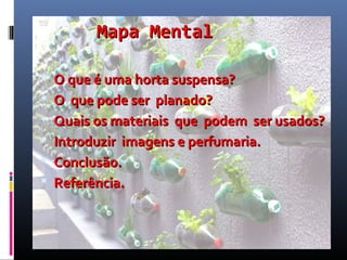Mapa Mental

 O que é uma horta suspensa?
 O que pode ser planado?
 Quais os materiais que podem ser usados?
 Introduzir imagens e perfumaria.
 Conclusão.
 Referência.
 