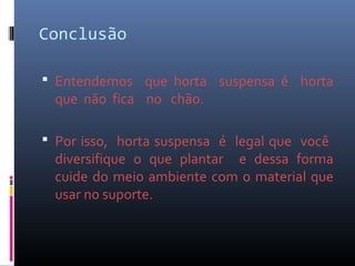 Conclusão

 Entendemos que horta suspensa é horta
 que não fica no chão.

 Por isso, horta suspensa é legal que você
 diversifique o que plantar e dessa forma
 cuide do meio ambiente com o material que
 usar no suporte.
 