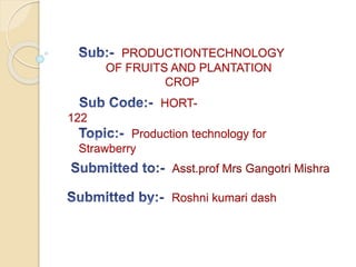 PRODUCTIONTECHNOLOGY
OF FRUITS AND PLANTATION
CROP
HORT-
122
Production technology for
Strawberry
Asst.prof Mrs Gangotri Mishra
Roshni kumari dash
 