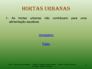 Hortas Urbanas
1-     As hortas urbanas                         não         contribuem              para       uma
     alimentação saudável.



                                          Verdadeiro

                                              Falso




 Curso - Técnicas de Jardinagem _ Módulo - Espaços verdes urbanos _ Sessão - Hortas Urbanas _
                                                                                                  13
                                 Formador - Mariana Ramalho
 
