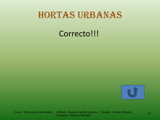 Hortas Urbanas
                                  Correcto!!!




Curso - Técnicas de Jardinagem _ Módulo - Espaços verdes urbanos _ Sessão - Hortas Urbanas _
                                                                                               27
                                Formador - Mariana Ramalho
 