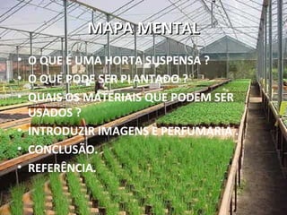 MAPA MENTAL
• O QUE É UMA HORTA SUSPENSA ?
• O QUE PODE SER PLANTADO ?
• QUAIS OS MATERIAIS QUE PODEM SER
  USADOS ?
• INTRODUZIR IMAGENS E PERFUMARIA .
• CONCLUSÃO.
• REFERÊNCIA.
 