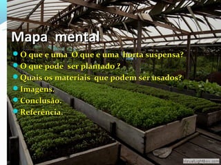 Mapa mental
O que e uma O que e uma horta suspensa?
O que pode ser plantado ?
Quais os materiais que podem ser usados?
Imagens.
Conclusão.
Referência.
 