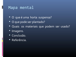 Mapa mental

 O que é uma horta suspensa?
 O que pode ser plantado?
 Quais os materiais que podem ser usado?
 Imagens.
 Conclusão.
 Referência.
 