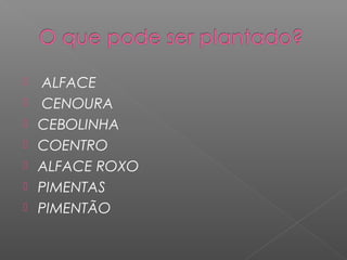  ALFACE
CENOURA
CEBOLINHA
COENTRO
ALFACE ROXO
PIMENTAS
PIMENTÃO