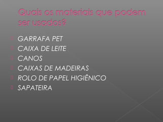  GARRAFA PET
CAIXA DE LEITE
CANOS
CAIXAS DE MADEIRAS
ROLO DE PAPEL HIGIÊNICO
SAPATEIRA
