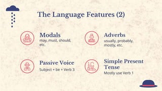 Modals
Passive Voice
Subject + be + Verb 3
Adverbs
usually, probably,
mostly, etc.
may, must, should,
etc.
Simple Present
Tense
Mostly use Verb 1
The Language Features (2)
 