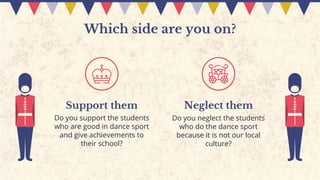Which side are you on?
Support them Neglect them
Do you support the students
who are good in dance sport
and give achievements to
their school?
Do you neglect the students
who do the dance sport
because it is not our local
culture?
 