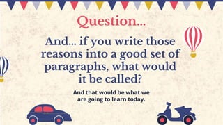 And… if you write those
reasons into a good set of
paragraphs, what would
it be called?
And that would be what we
are going to learn today.
Question…
 