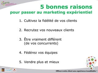 5 bonnes raisons
pour passer au marketing expérientiel
1. Cultivez la fidélité de vos clients
2. Recrutez vos nouveaux clients
3. Être vraiment différent
(de vos concurrents)
4. Fédérez vos équipes
5. Vendre plus et mieux
20
 