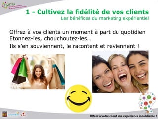 1 - Cultivez la fidélité de vos clients
Les bénéfices du marketing expérientiel
Offrez à vos clients un moment à part du quotidien
Etonnez-les, chouchoutez-les…
Ils s’en souviennent, le racontent et reviennent !
21
 