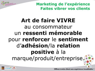 Marketing de l’expérience
Faites vibrer vos clients
Art de faire VIVRE
au consommateur
un ressenti mémorable
pour renforcer le sentiment
d’adhésion/la relation
positive à la
marque/produit/entreprise.
5
 