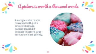 A picture is worth a thousand words
A complex idea can be
conveyed with just a
single still image,
namely making it
possible to absorb large
amounts of data quickly.
10
 