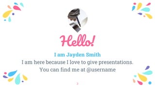 Hello!
I am Jayden Smith
I am here because I love to give presentations.
You can find me at @username
3
 