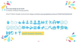 ✋👆👉👍👤👦👧👨👩👪💃🏃💑❤😂😉
😋😒😭👶😸🐟🍒🍔💣📌📖🔨🎃🎈🎨🏈
🏰🌏🔌🔑 and many more...
38
Use any emoji as an icon!
It resizes without losing quality.
How? Follow Google instructions https://twitter.com/googledocs/status/730087240156643328
 
