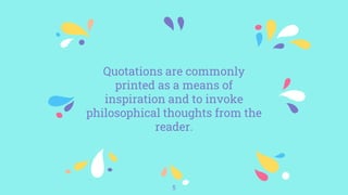 Quotations are commonly
printed as a means of
inspiration and to invoke
philosophical thoughts from the
reader.
5
 