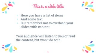 This is a slide title
﹡ Here you have a list of items
﹡ And some text
﹡ But remember not to overload your
slides with content
Your audience will listen to you or read
the content, but won’t do both.
6
 