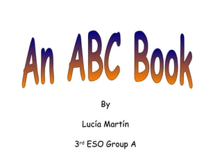 An ABC Book By Lucía Martín 3 rd  ESO Group A 
