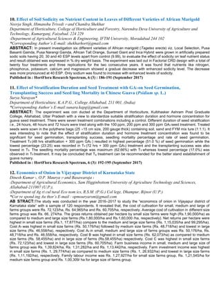 10. Effect of Soil Sodicity on Nutrient Content in Leaves of Different Varieties of African Marigold
Neerja Singh, Himanshu Trivedi 1* and Chandra Shekhar
Department of Horticulture, College of Horticulture and Forestry, Narendra Deva University of Agriculture and
Technology, Kumarganj, Faizabad. 224 229
1Department of Agricultural Sciences & Engineering, IFTM University, Moradabad 244 102
*Corresponding Author’s E-mail: shekharhort@gmail.com
ABSTRACT: In present investigation six different varieties of African marigold (Tagetes erecta) viz. Local Selection, Pusa
Basanti Gainda, Pusa Narangi Gainda, African Tall Orange, Sunset Giant and Inca Hybrid were grown in artificially prepared
sodic soils having 20, 30 and 40 ESP levels apart from control (9.99), to evaluate the effect of sodicity on leaf nutrient status
and result obtained was expressed in % dry weight basis. The experiment was laid out in Factorial CRD design with a total of
twenty four treatments and three replications for the two consecutive years. It was found that nutrients like nitrogen,
phosphorus, potassium, calcium and magnesium showed a gradual decrease with enhanced sodicity level. The decrease
was more pronounced at 40 ESP. Only sodium was found to increase with enhanced levels of sodicity.
Published in : HortFlora Research Spectrum, 6 (3) : 186-191 (September 2017)
11. Effect of Stratification Duration and Seed Treatment with GA3 on Seed Germination,
Transplanting Success and Seed ling Mortality in Chinese Guava (Psidium sp. L.)
Surya Narayan*
Department of Horticulture, K.A.P.G., College Allahabad, 211 001, (India)
*Corresponding Author’s E-mail:sunara.kapg@gmail.com
ABSTRACT: The experiment was con ducted at the Department of Horticulture, Kulbhasker Ashram Post Graduate
College, Allahabad, Uttar Pradesh with a view to standardize suitable stratification duration and hormone concentration for
guava seed treatment. There were seven treatment combinations including a control. Different duration of seed stratification
i.e., 24 hours, 48 hours and 72 hours were tried along with the 100 ppm, 200 ppm and 300 ppm GA3 seed treatment. Treated
seeds were sown in the polythene bags (25 15 cm size, 200 gauge thick) containing soil, sand and FYM mix ture (1:1:1). It
was interesting to note that the effect of stratification duration and hormone treatment concentration was found to be
significant for seed germination, transplanting success, seedling mortality percentage and rate of seed germination.
Treatment T6 (48 hrs stratification + 300 ppm GA3 ) resulted in highest percentage (51.0 %) of seed germination while the
lowest percentage (23.25) was recorded in T9 (72 hrs + 300 ppm GA3) treatment and the transplanting success was also
lowest in T9. The seedling mortality percentage was maximum (62.66%) with T9 whereas lowest percentage (17.0%) was
observed in T6 treatment. It may be concluded that T6 treatment can be recommended for the better stand establishment of
guava nursery.
Published in : HortFlora Research Spectrum, 6 (3): 192-195 (September 2017)
12. Economics of Onion in Vijayapur District of Karnataka State
Dinesh Kumar 1, O.P. Maurya 2* and Basawaraja 1
1Department of Agricultural Economics, Sam Higginbottom University of Agriculture Technology and Sciences,
Allahabad-211007 (U.P.),
2Department of Ag ri cul tural Eco nom ics, R.S.M. (P.G.) Col lege, Dhampur, Bijnor (U.P.)
*Cor re spond ing Au thor’s E-mail : opmouryarsm@gmail.com
AB STRACT:The study was conducted in the year 2016–2017 to study the “economics of onion in Vijayapur district of
Karnataka state” with a sample of 120 respondents. It revealed that, the cost of cultivation for small, medium and large of
farms groups were Rs. 72,123/ha, Rs. 64,965/ha and Rs. 60,705/ha, respectively. Average cost of cultivation in different size
farms group was Rs. 66, 274/ha. The gross returns obtained per hectare by small size farms were high (Rs.1,90,000/ha) as
compared to medium and large size farms (Rs.1,80,000/ha and Rs.1,60,000 /ha, respectively). Net returns per hectare were
highest in small size farms (Rs.1, 17,877/ha) compare to the medium and large size farms (Rs. 1,15,035/ha and 99,295/ha).
Cost A1 was highest in small size farms (Rs. 50,176/ha) followed by medium size farms (Rs. 48,718/ha) and lowest in large
size farms (Rs. 46,558/ha), respectively. Cost A2 in small, medium and large size of farms groups was Rs. 50,176/ha, Rs.
48,718/ha and Rs. 46,558/ha, respectively. Cost B was highest in small size farms (Rs. 62,073/ha) as compared to medium
size farms (Rs. 58,455/ha) and in large size of farms (Rs.58,455/ha) respectively. Cost C was highest in small size farms
(Rs. 72,123/ha) and lowest in large size farms (Rs. 60,705/ha). Farm business income in small, medium and large size of
farms group was Rs. 1,39,824/ha, Rs. 1,31,282/ha and Rs. 1,13,442/ha, respectively. Farm investment income was highest
in small size farms (Rs. 1, 29,774/ha) as compared to medium size farms (Rs. 1, 26,932/ha) and lowest in large size farms
(Rs. 1,11,192/ha), respectively. Family labour income was Rs. 1,27,927/ha for small size farms group, Rs. 1,21,545/ha for
medium size farms group and Rs. 1,00,309/ ha for large size of farms group.
 