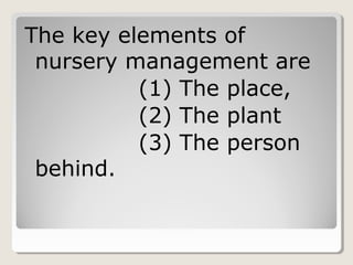 The key elements of
nursery management are
(1) The place,
(2) The plant
(3) The person
behind.
 