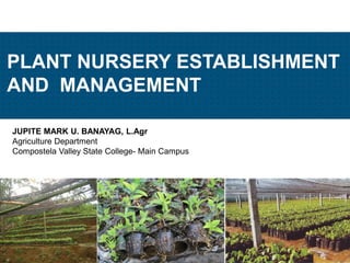 JUPITE MARK U. BANAYAG, L.Agr
Agriculture Department
Compostela Valley State College- Main Campus
PLANT NURSERY ESTABLISHMENT
AND MANAGEMENT
JMUBanayag
 