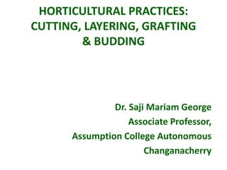HORTICULTURAL PRACTICES:
CUTTING, LAYERING, GRAFTING
& BUDDING
Dr. Saji Mariam George
Associate Professor,
Assumption College Autonomous
Changanacherry
 