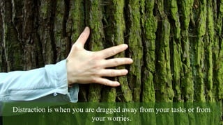Distraction is when you are dragged away from your tasks or from
your worries.
 
