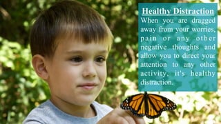Healthy Distraction
When you are dragged
away from your worries,
pain or any other
negative thoughts and
allow you to direct your
attention to any other
activity, it's healthy
distraction.
 