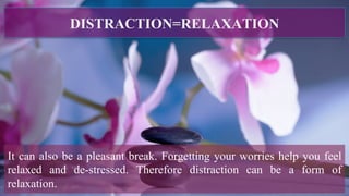DISTRACTION=RELAXATION
It can also be a pleasant break. Forgetting your worries help you feel
relaxed and de-stressed. Therefore distraction can be a form of
relaxation.
 