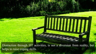 Distraction through HT activities, is not a diversion from reality, but
helps to raise coping skills.
 