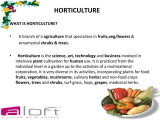 HORTICULTURE
WHAT IS HORTICULTURE?

•    A branch of a agriculture that specialises in fruits,veg,flowers &
     ornamenta...