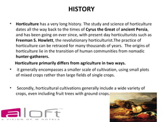 HISTORY
• Horticulture has a very long history. The study and science of horticulture
  dates all the way back to the time...