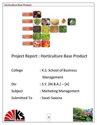 Horticulture Base Product




      Project Report : Horticulture Base Product


      College               : K.S. School of Business
                             Management
      Div                   : S.Y. [M.B.A.] – [A]
      Subject               : Marketing Management
      Submitted To          : Swati Saxena




                                 1
 