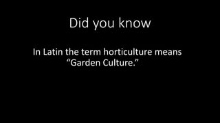 Did you know
In Latin the term horticulture means
“Garden Culture.”
 